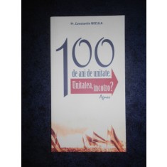 CONSTANTIN NECULA - 100 DE ANI DE UNITATE. UNITATEA, INCOTRO ?