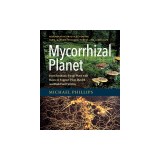 Mycorrhizal Planet: How Symbiotic Fungi Work with Roots to Support Plant Health and Build Soil Fertility