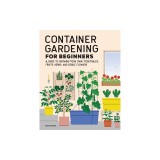 Container Gardening for Beginners: A Guide to Growing Your Own Vegetables, Fruits, Herbs, and Edible Flowers