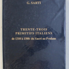 TRENTE - TROIS PRIMITIFS ITALIENS DE 1310 A 1500 - DU SACRE AU PROFANE par G. SARTI , EDITIE BILINGVA FRANCEZA - ENGLEZA