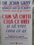 Cum sa obtii ceea ce vrei si sa vrei ceea ce ai - Dr. John Gray - Psihologie, dezvoltare personala - Editura Vremea