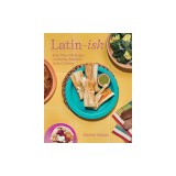 Latin-Ish: 100 Recipes Celebrating American Latino Cuisines
