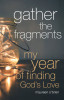 Gather the Fragments: My Year of Finding God&#039;s Love