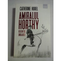 AMIRALUL HORTHY REGENTUL UNGARIEI - Catherine HOREL