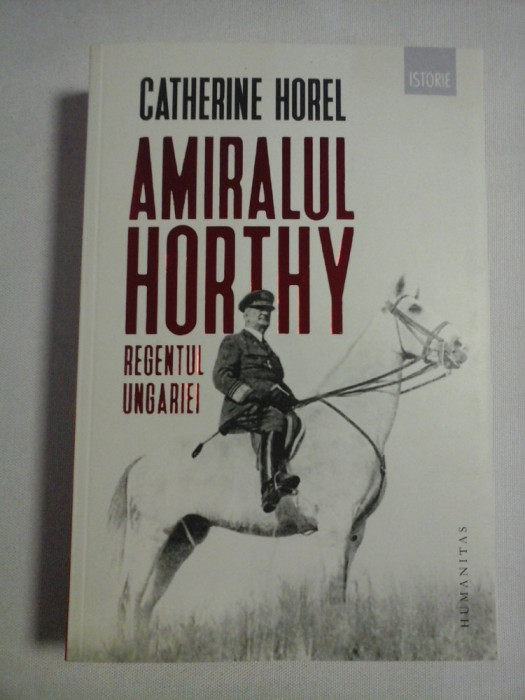 AMIRALUL HORTHY REGENTUL UNGARIEI - Catherine HOREL