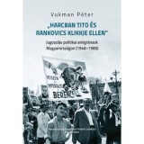 Harcban Tito &eacute;s Rankovics klikkje ellen - Jugoszl&aacute;v politikai emigr&aacute;nsok Magyarorsz&aacute;gon (1948-1980) - Vukman P&eacute;ter