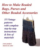 How to Make Beaded Bags, Purses and Other Beaded Accessories: 35 Vintage Patterns with Complete Step-By-Step Instructions &amp; Lists of Materials