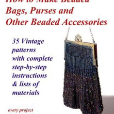 How to Make Beaded Bags, Purses and Other Beaded Accessories: 35 Vintage Patterns with Complete Step-By-Step Instructions & Lists of Materials