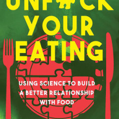 Unfuck Your Eating: Using Science to Build a Better Relationship with Food, Health, and Body Image