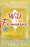 Wild Feminine: Finding Power, Spirit &amp; Joy in the Female Body