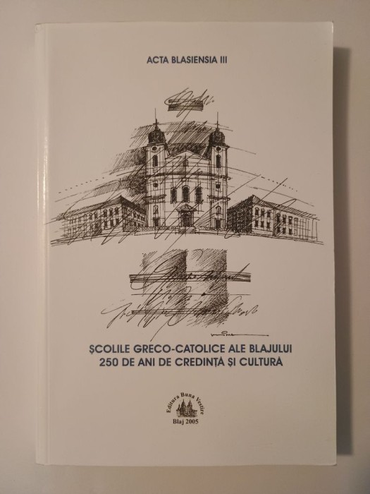 Școlile greco-catolice ale Blajului: 250 de ani de credință și cultură (Actele Sesiunii de Comunicări... 2004)