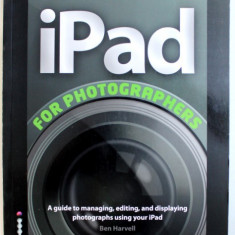 iPAD FOR PHOTOGRAPHERS - AGUIDE TO MANANING , EDITING , AND DISPLAYNG PHOTOGRAPHS USING YOUR iPAD by BEN HARVELL , 2012