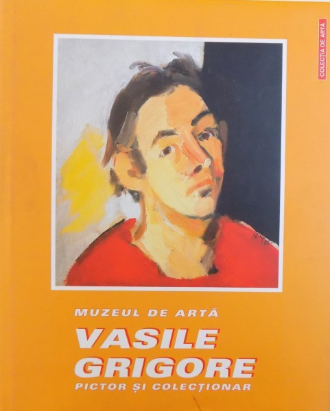 MUZEUL DE ARTA VASILE GRIGORE - PICTOR SI COLECTIONAR de EUGENIA FLORESCU si VIOREL RAU , 2004