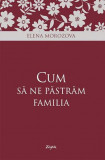Cum sa ne pastram familia Elena Morozova psihologie si pedagogie sfaturi practice dezvoltare personala