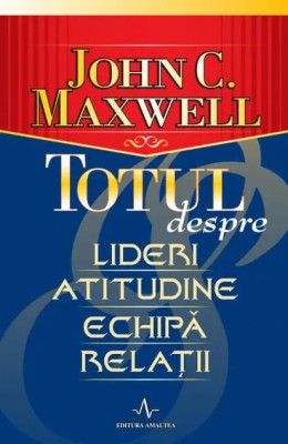 Totul despre lideri, atitudine, echipă, relații - John C. Maxwell - Amaltea foto