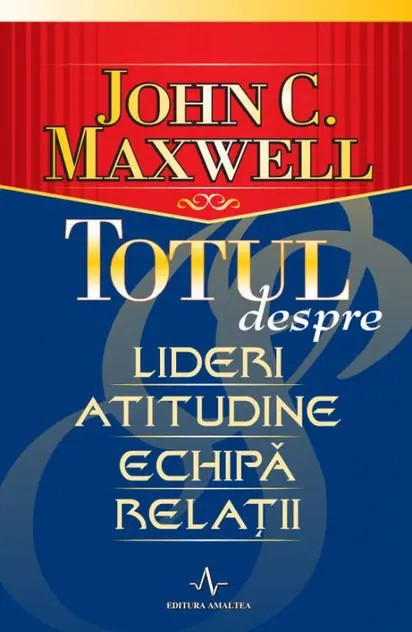 Totul despre lideri, atitudine, echipă, relații - John C. Maxwell - Amaltea