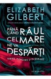 Pana cand raul cel mare ne va desparti - Elizabeth Gilbert