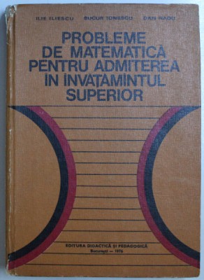 PROBLEME DE MATEMATICA PENTRU ADMITEREA IN INVATAMANTUL SUPERIOR de ILIE ILIESCU , BUCUR IONESCU , DAN RADU , 1976 foto