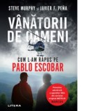 Vanatorii de oameni. Cum l-am rapus pe Pablo Escobar - Steve Murphy, Javier F. Pena