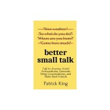 Better Small Talk Talk to Anyone, Avoid Awkwardness, Generate Deep Conversations, and Make Real Friends