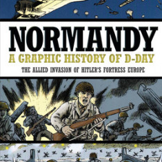 Normandy: A Graphic History of D-Day, the Allied Invasion of Hitler's Fortress Europe