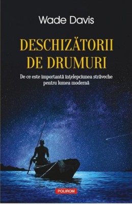 Deschizatorii de drumuri. De ce este importanta intelepciunea straveche pentru lumea moderna &amp;ndash; Wade Davis foto