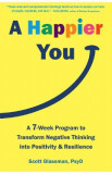 A Happier You: A Seven-Week Program to Transform Negative Thinking into Positivity and Resilience - Scott Glassman