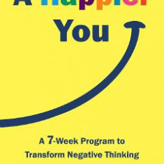A Happier You: A Seven-Week Program to Transform Negative Thinking into Positivity and Resilience - Scott Glassman