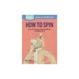 How to Spin: From Choosing a Spinning Wheel to Making Yarn. a Storey Basics(r) Title
