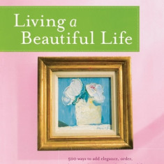 Living a Beautiful Life: 500 Ways to Add Elegance, Order, Beauty and Joy to Every Day of Your Life