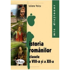 ISTORIA ROMANILOR CLASELE A VIII-A SI A XII-A - IULIANA VOICU (MIC DICTIONAR)