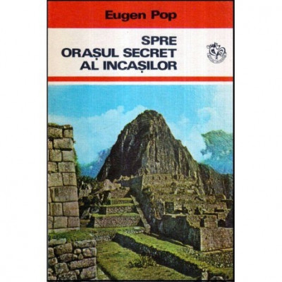 Eugen Pop - Spre orasul secret al incasilor - Popasuri pe meridiane si paralele sud-americane - 117845 foto