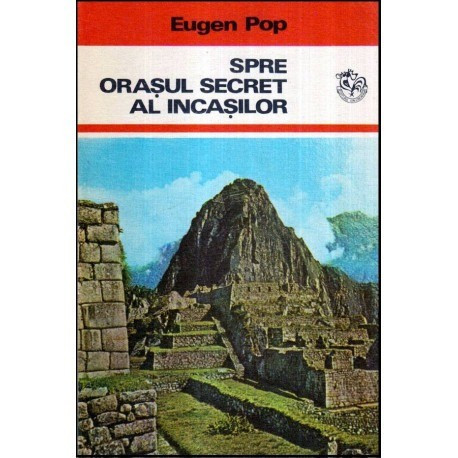 Eugen Pop - Spre orasul secret al incasilor - Popasuri pe meridiane si paralele sud-americane - 117845
