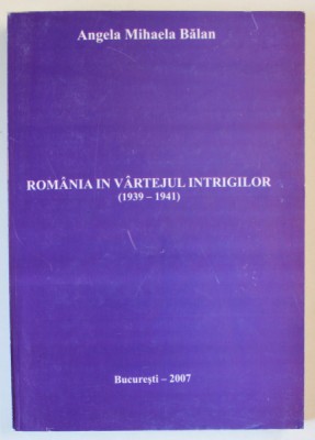 ROMANIA IN VARTEJUL INTRIGILOR ( 1939 - 1941 ) de ANGELA MIHAELA BALAN , 2007 foto
