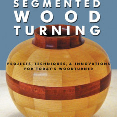 The Fundamentals of Segmented Woodturning: Projects, Techniques & Innovations for Today S Woodturner