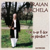 CD Populara: Traian Jurchela - De n-ar fi dor pe Pamant (original; DOAR DISCUL )