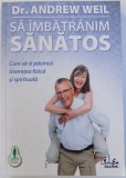 SA IMBATRANIM SANATOS. CUM SA-TI PASTREZI TINERETEA FIZICA SI SPIRITUALA de ANDREW WEIL 2010