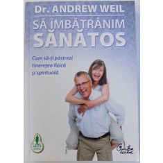 SA IMBATRANIM SANATOS. CUM SA-TI PASTREZI TINERETEA FIZICA SI SPIRITUALA de ANDREW WEIL 2010