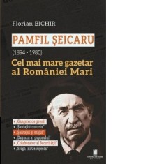 Pamfil Seicaru (1894 - 1980). Cel mai mare gazetar al Romaniei Mari - Florian Bichir