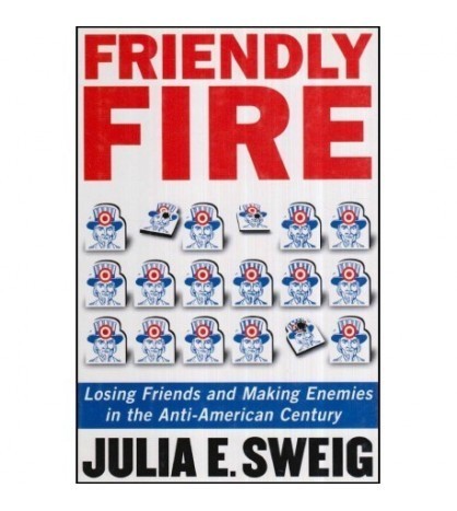 Julia E. Sweig - Friendly Fire - Losing Friends and Making Enemies