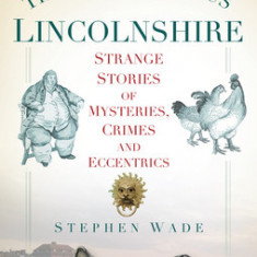 The A-Z of Curious Lincolnshire: Strange Stories of Mysteries, Crimes and Eccentrics