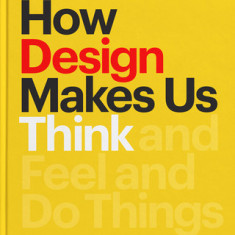 How Design Makes Us Think: And Feel and Do Things