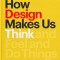 How Design Makes Us Think: And Feel and Do Things