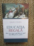 EDUCATIA REGALA , CUM SI - AU CRESCUT REGII BRITANICI COPIII DIN 1066 PANA IN PREZENT de DAVID COHEN , 2015