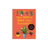 How Not to Kill Your Houseplant New Edition: Survival Tips for the Horticulturally Challenged