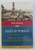 PIATA SI TURNUL - RETELE , IERARHII SI LUPTA PENTRU PUTERE de NIALL FERGUSON , 2018 * LIPSA MIC FRAGMENT COPERTA SPATE