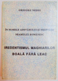 IN NUMELE ADEVARULUI SI DREPTATII NEAMULUI ROMANESC , IREDENTISMUL MAGHIARILOR , BOALA FARA LEAC de GRIGORE NEDEI , 1997,