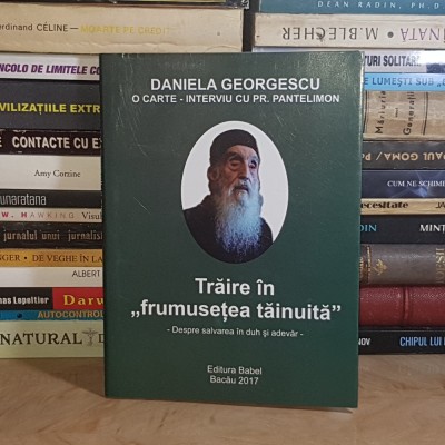 DANIELA GEORGESCU - TRAIRE IN FRUMUSETEA TAINUTA : O CARTE-INTERVIU CU PR. PANTELIMON MUNTEANU , 2017 * foto
