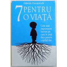 7 PENTRU O VIATA - CELE MAI IMPORTANTE LUCURI PE CARE LE POTI FACE PENTRU COPILUL TAU de GABRIELA CIUCUROVSCHI , 2012