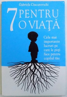 7 PENTRU O VIATA - CELE MAI IMPORTANTE LUCURI PE CARE LE POTI FACE PENTRU COPILUL TAU de GABRIELA CIUCUROVSCHI , 2012 foto
